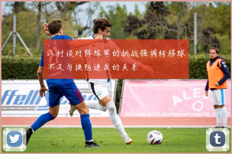 八村谈对阵绿军的挑战强调转移球不足与换防速度的关系