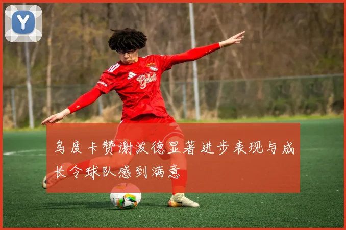 乌度卡赞谢泼德显著进步表现与成长令球队感到满意