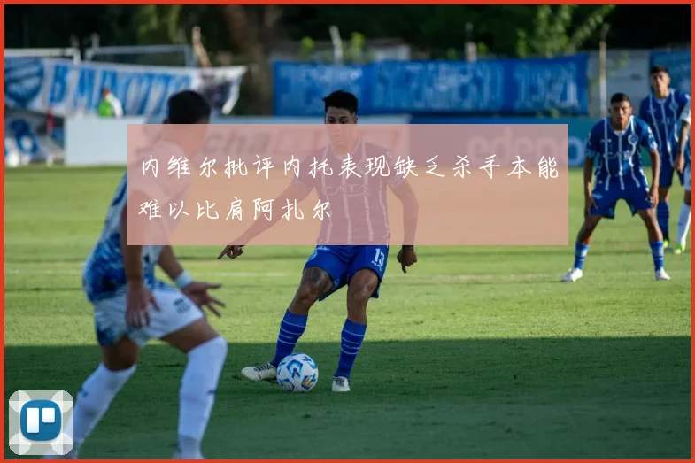 内维尔批评内托表现缺乏杀手本能难以比肩阿扎尔