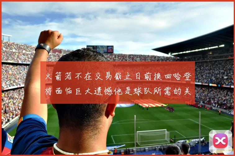 火箭若不在交易截止日前换回哈登将面临巨大遗憾他是球队所需的关键拼图