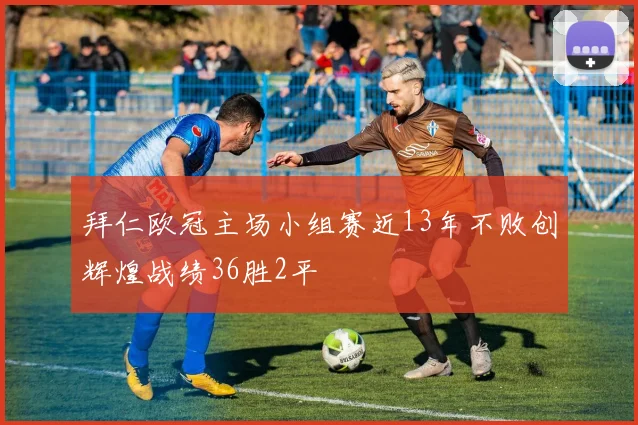 拜仁欧冠主场小组赛近13年不败创辉煌战绩36胜2平