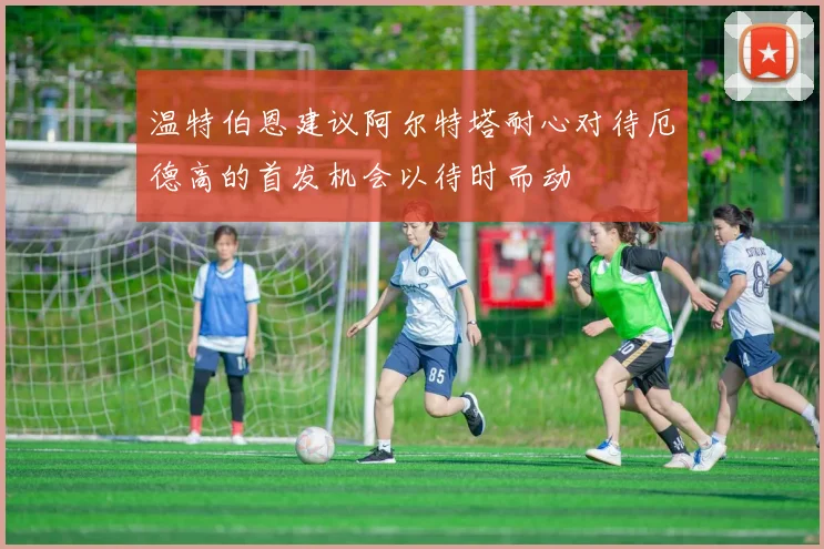 温特伯恩建议阿尔特塔耐心对待厄德高的首发机会以待时而动