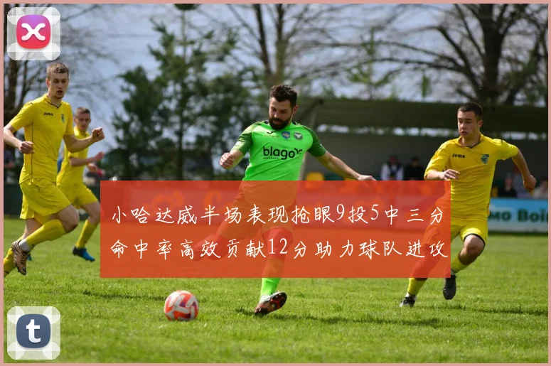 小哈达威半场表现抢眼9投5中三分命中率高效贡献12分助力球队进攻
