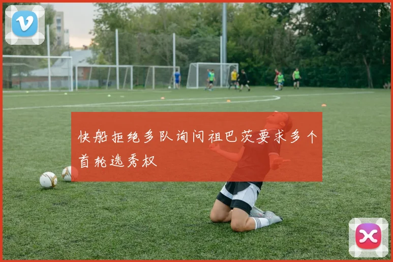 快船拒绝多队询问祖巴茨要求多个首轮选秀权