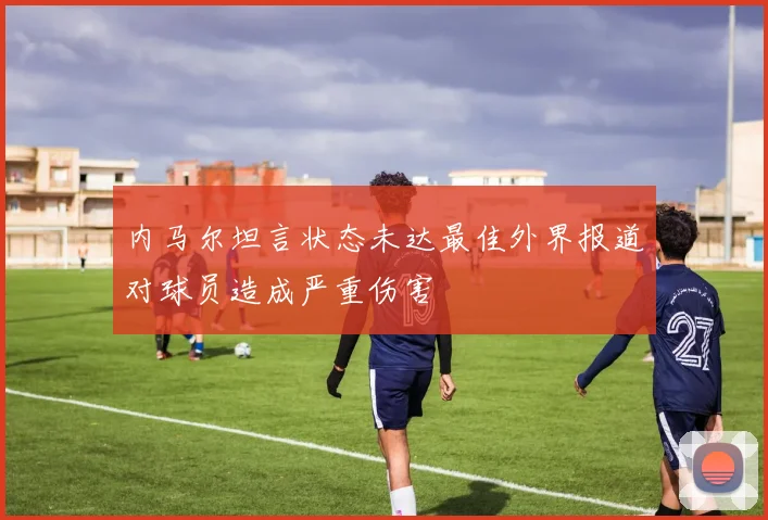 内马尔坦言状态未达最佳外界报道对球员造成严重伤害