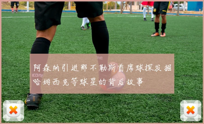 阿森纳引进那不勒斯首席球探发掘哈姆西克等球星的背后故事
