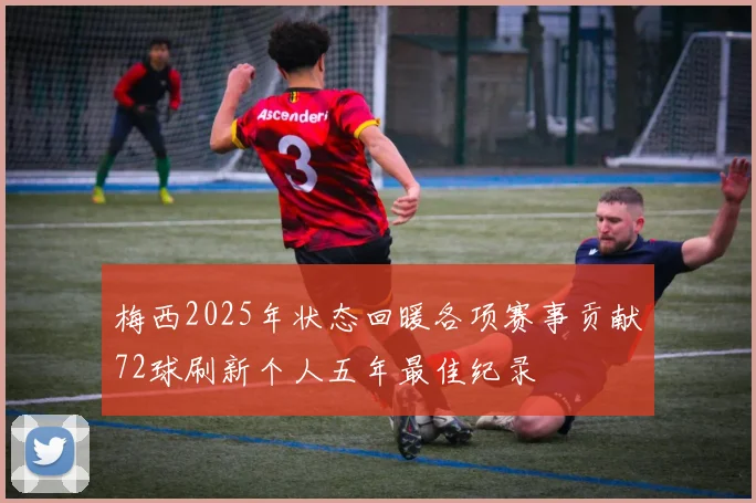 梅西2025年状态回暖各项赛事贡献72球刷新个人五年最佳纪录