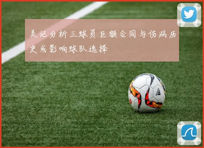 美记分析三球员巨额合同与伤病历史或影响球队选择