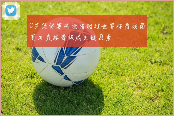 C罗若停赛两场将错过世界杯首战葡萄牙直接晋级成关键因素