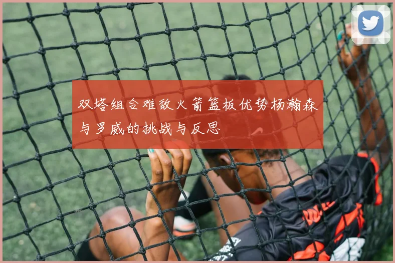 双塔组合难敌火箭篮板优势杨瀚森与罗威的挑战与反思