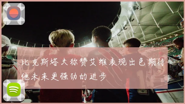 比克斯塔夫称赞艾维表现出色期待他未来更强劲的进步