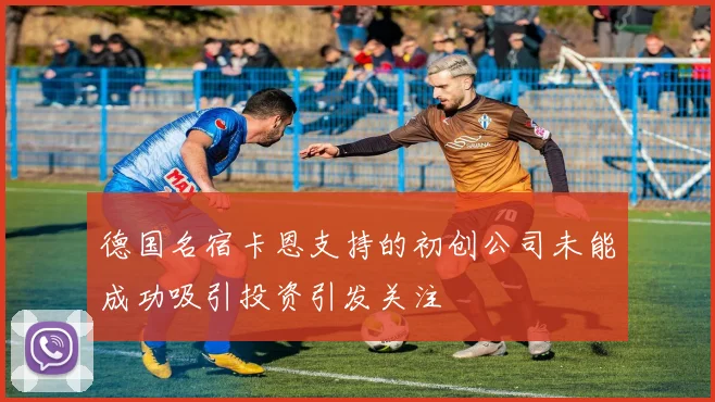 德国名宿卡恩支持的初创公司未能成功吸引投资引发关注
