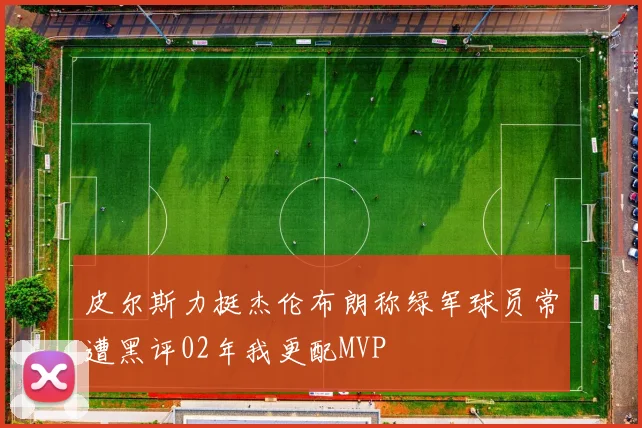 皮尔斯力挺杰伦布朗称绿军球员常遭黑评02年我更配MVP