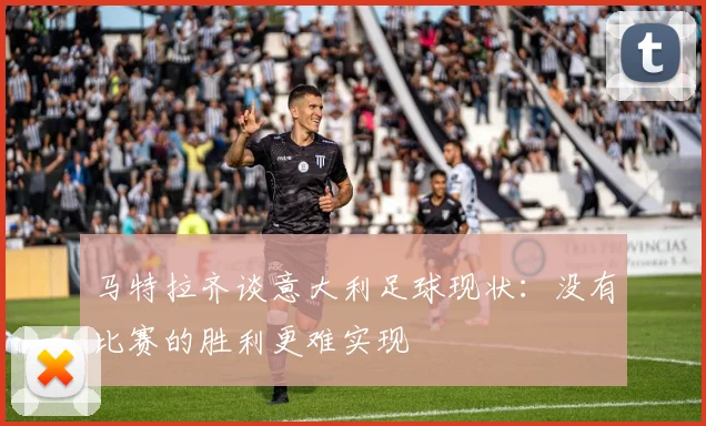 马特拉齐谈意大利足球现状：没有比赛的胜利更难实现