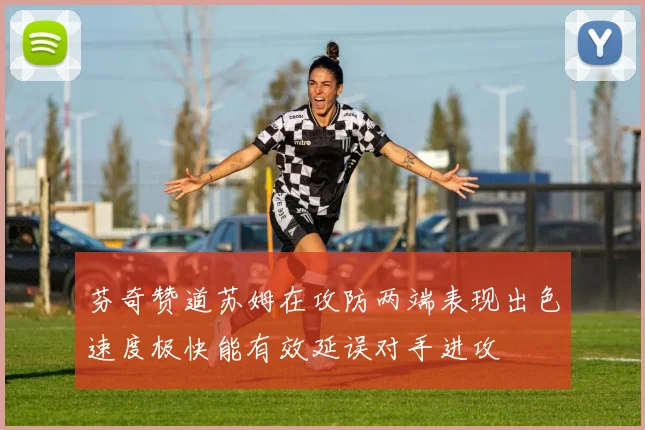 芬奇赞道苏姆在攻防两端表现出色速度极快能有效延误对手进攻