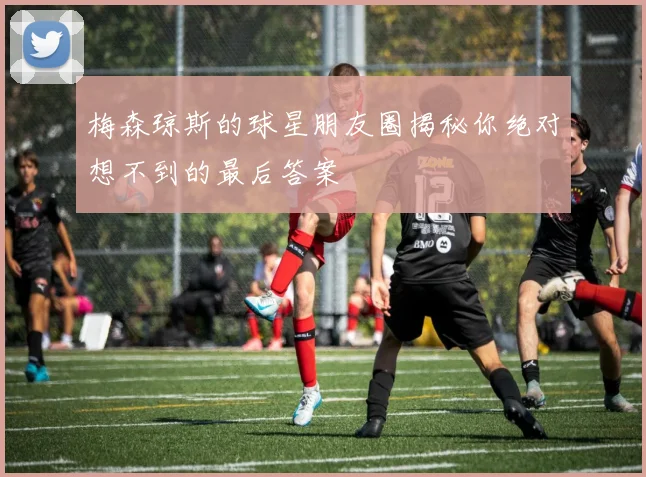 梅森琼斯的球星朋友圈揭秘你绝对想不到的最后答案