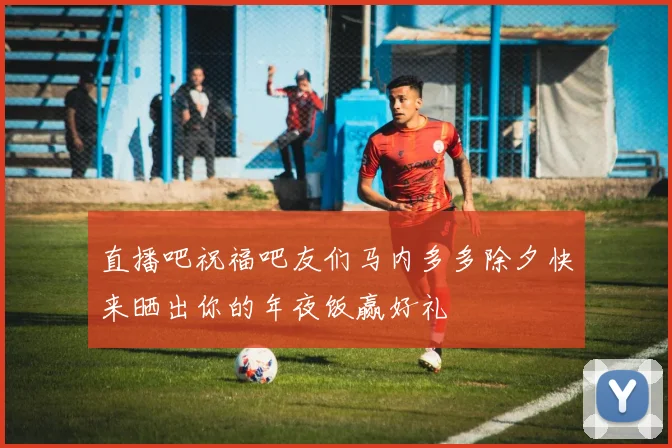 直播吧祝福吧友们马内多多除夕快来晒出你的年夜饭赢好礼
