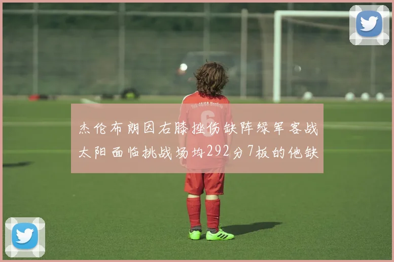 杰伦布朗因右膝挫伤缺阵绿军客战太阳面临挑战场均292分7板的他缺席影响大