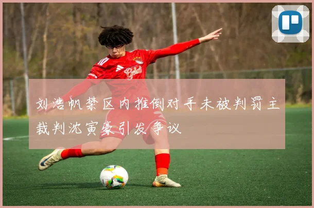 刘浩帆禁区内推倒对手未被判罚主裁判沈寅豪引发争议