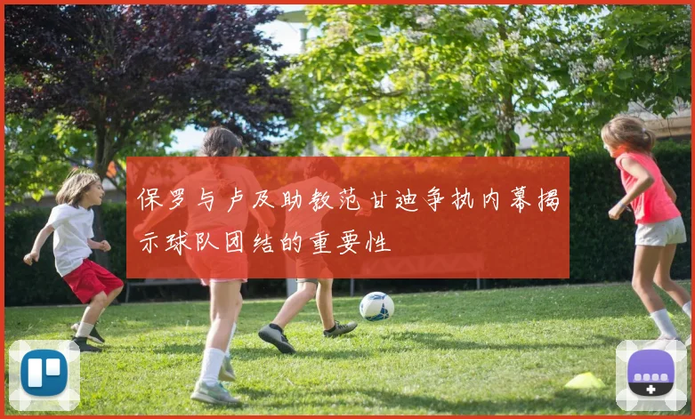 保罗与卢及助教范甘迪争执内幕揭示球队团结的重要性