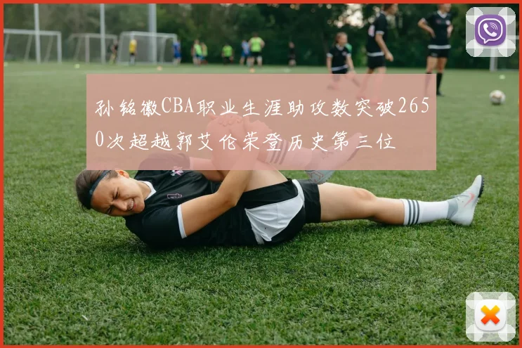 孙铭徽CBA职业生涯助攻数突破2650次超越郭艾伦荣登历史第三位