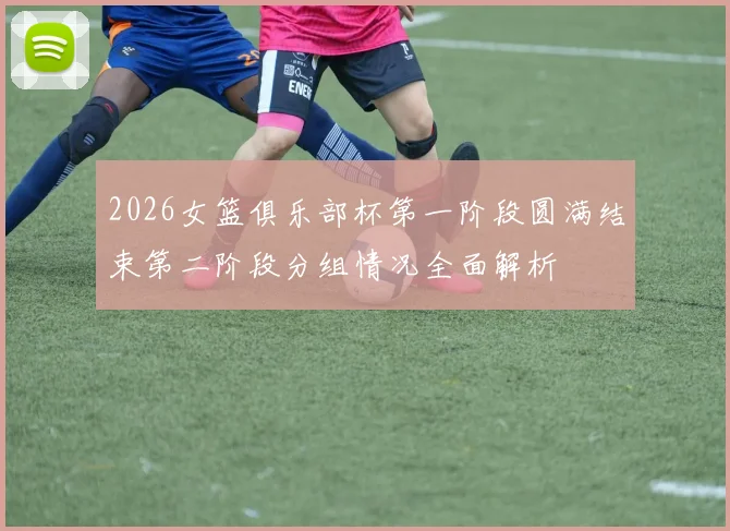 2026女篮俱乐部杯第一阶段圆满结束第二阶段分组情况全面解析