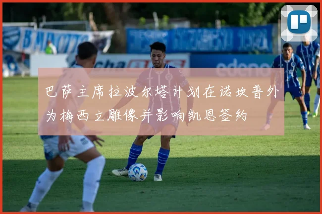 巴萨主席拉波尔塔计划在诺坎普外为梅西立雕像并影响凯恩签约