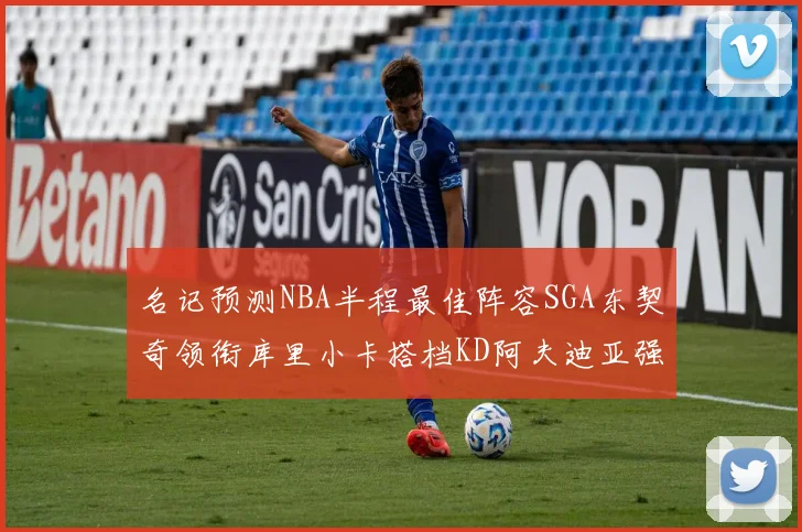 名记预测NBA半程最佳阵容SGA东契奇领衔库里小卡搭档KD阿夫迪亚强势入选