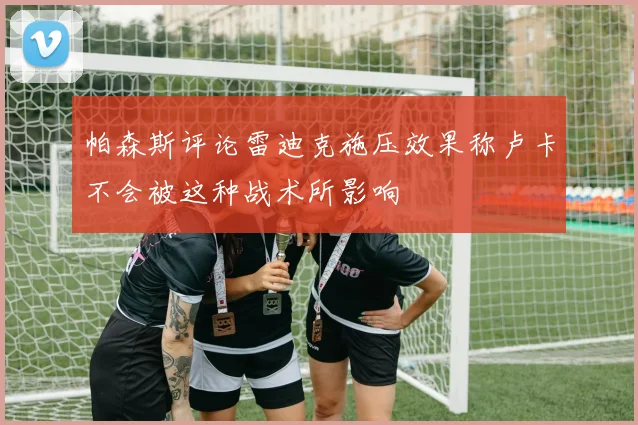 帕森斯评论雷迪克施压效果称卢卡不会被这种战术所影响