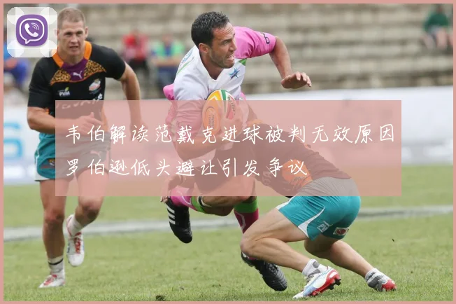韦伯解读范戴克进球被判无效原因罗伯逊低头避让引发争议