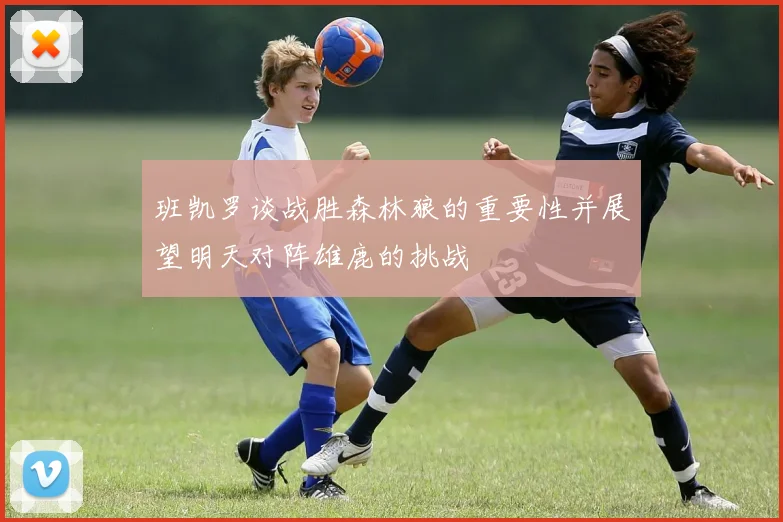 班凯罗谈战胜森林狼的重要性并展望明天对阵雄鹿的挑战