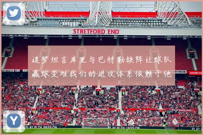 追梦坦言库里与巴特勒缺阵让球队赢球变难我们的进攻体系依赖于他们的发挥