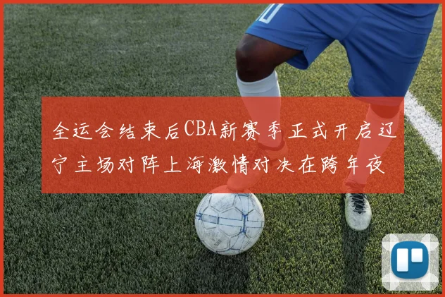 全运会结束后CBA新赛季正式开启辽宁主场对阵上海激情对决在跨年夜上演