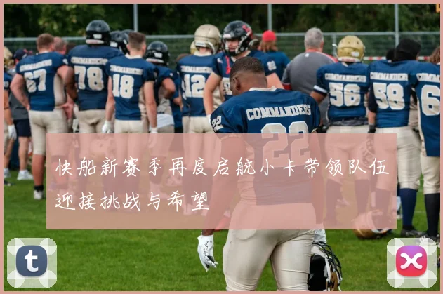 快船新赛季再度启航小卡带领队伍迎接挑战与希望