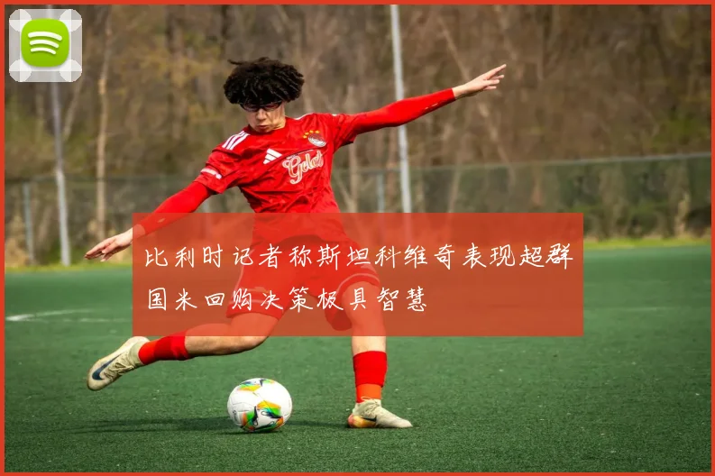 比利时记者称斯坦科维奇表现超群国米回购决策极具智慧