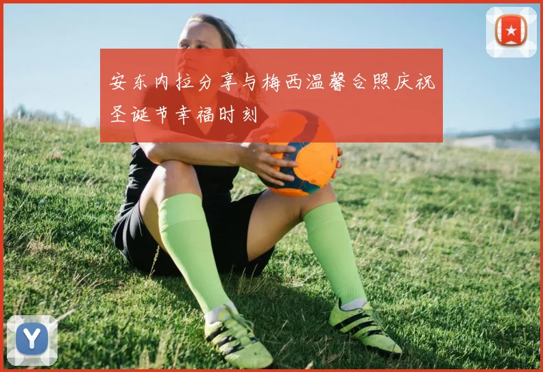 安东内拉分享与梅西温馨合照庆祝圣诞节幸福时刻