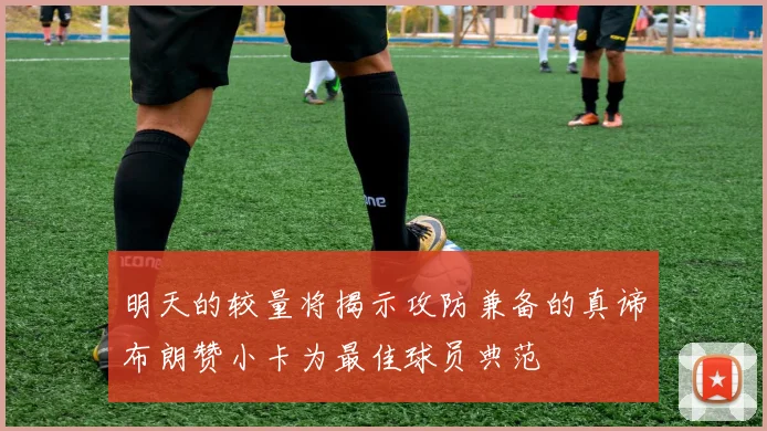 明天的较量将揭示攻防兼备的真谛布朗赞小卡为最佳球员典范