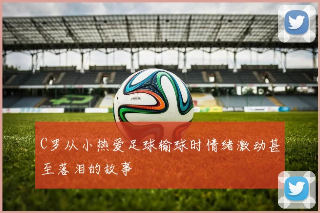 C罗从小热爱足球输球时情绪激动甚至落泪的故事