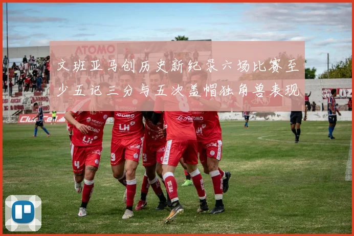 文班亚马创历史新纪录六场比赛至少五记三分与五次盖帽独角兽表现惊艳