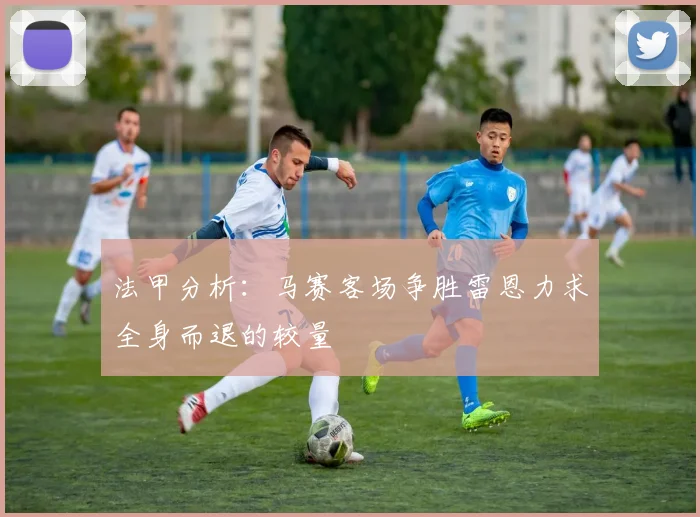 法甲分析：马赛客场争胜雷恩力求全身而退的较量