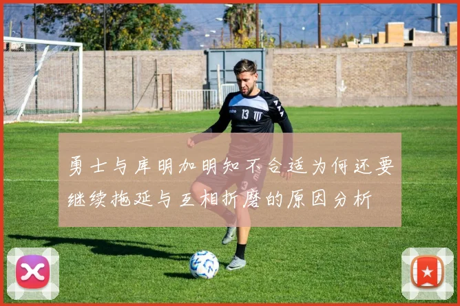 勇士与库明加明知不合适为何还要继续拖延与互相折磨的原因分析