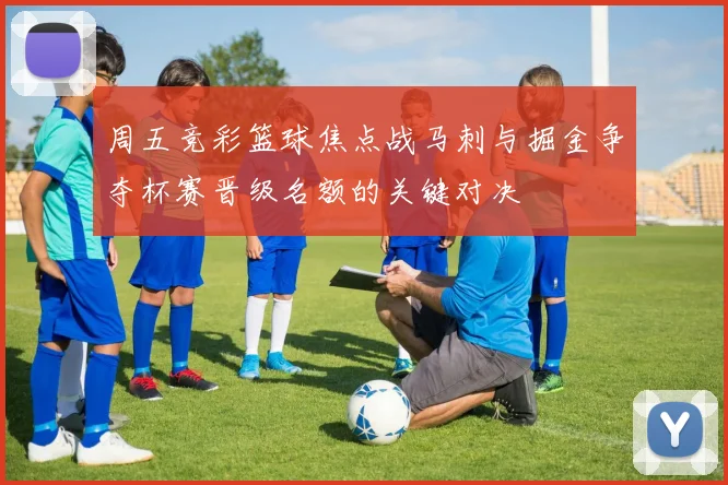 周五竞彩篮球焦点战马刺与掘金争夺杯赛晋级名额的关键对决