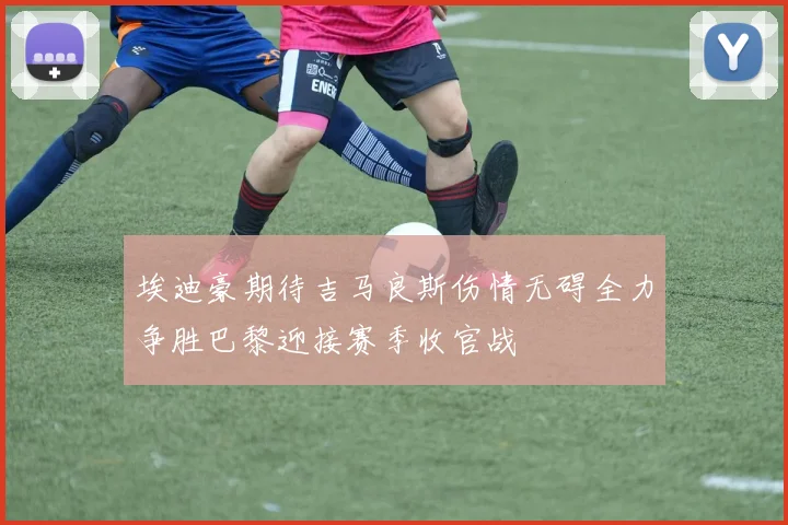 埃迪豪期待吉马良斯伤情无碍全力争胜巴黎迎接赛季收官战