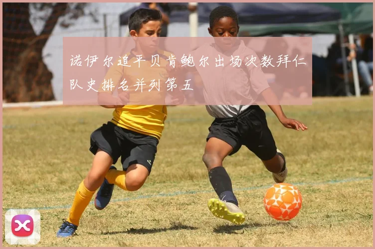 诺伊尔追平贝肯鲍尔出场次数拜仁队史排名并列第五