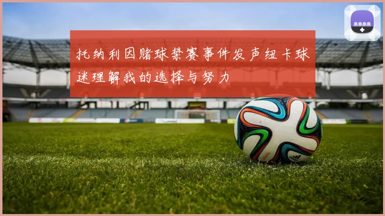 托纳利因赌球禁赛事件发声纽卡球迷理解我的选择与努力