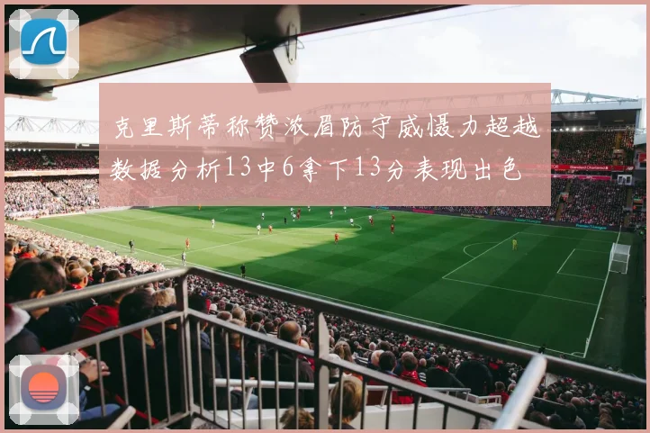 克里斯蒂称赞浓眉防守威慑力超越数据分析13中6拿下13分表现出色