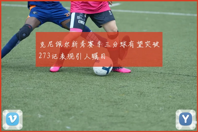 克尼佩尔新秀赛季三分球有望突破273记表现引人瞩目
