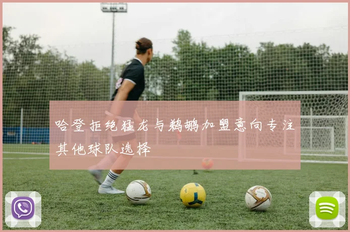 哈登拒绝猛龙与鹈鹕加盟意向专注其他球队选择