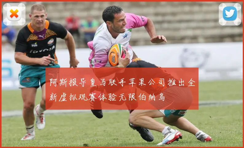 阿斯报导皇马联手苹果公司推出全新虚拟观赛体验无限伯纳乌