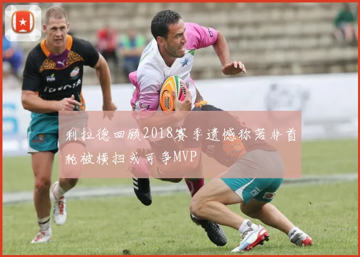 利拉德回顾2018赛季遗憾称若非首轮被横扫或可争MVP